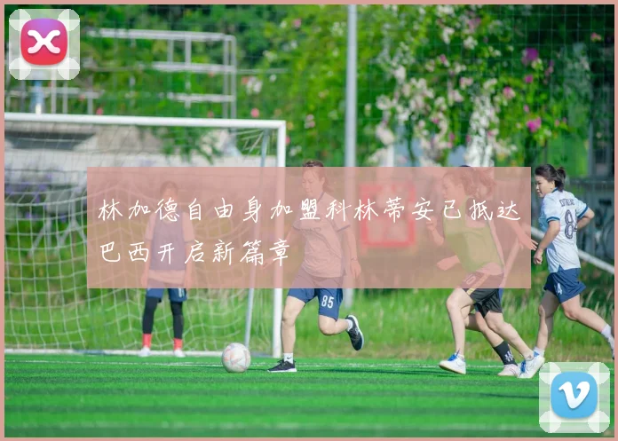 林加德自由身加盟科林蒂安已抵达巴西开启新篇章