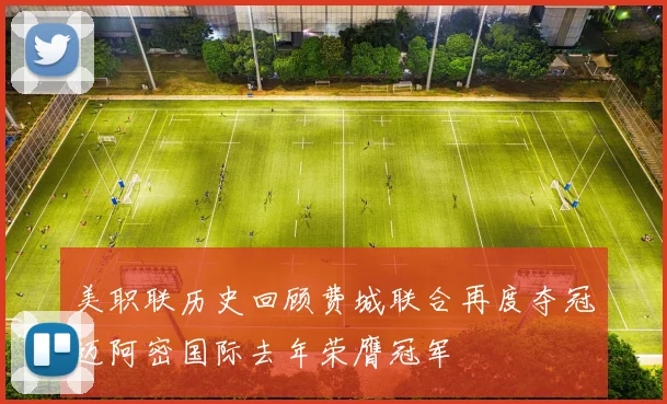 美职联历史回顾费城联合再度夺冠迈阿密国际去年荣膺冠军