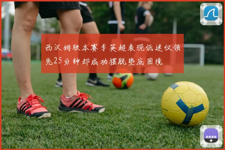 西汉姆联本赛季英超表现低迷仅领先25分钟却成功摆脱垫底困境