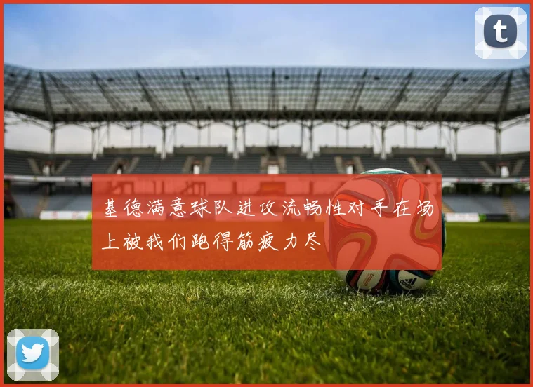 基德满意球队进攻流畅性对手在场上被我们跑得筋疲力尽