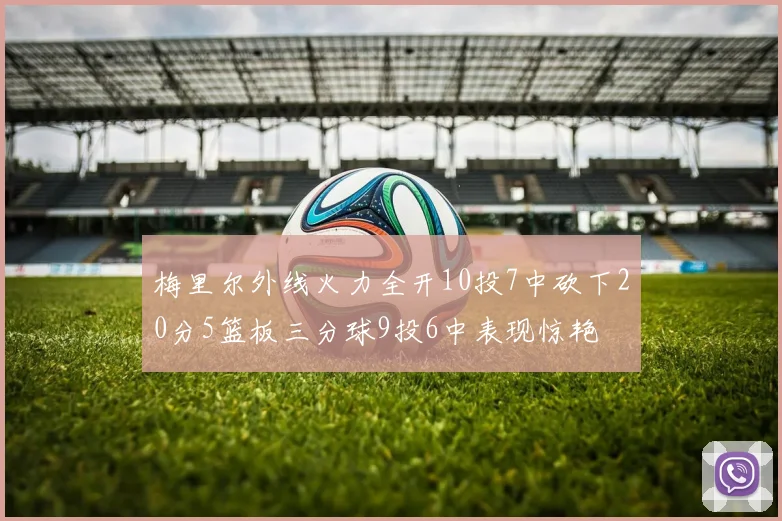 梅里尔外线火力全开10投7中砍下20分5篮板三分球9投6中表现惊艳