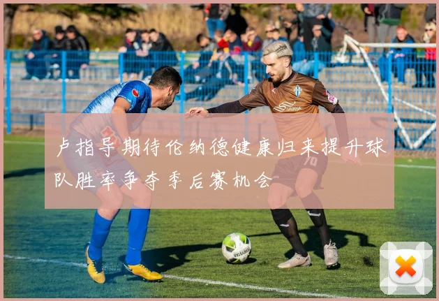 卢指导期待伦纳德健康归来提升球队胜率争夺季后赛机会