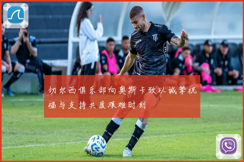 切尔西俱乐部向奥斯卡致以诚挚祝福与支持共度艰难时刻