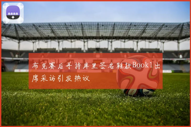 布克赛后手持库里签名鞋款Book1出席采访引发热议