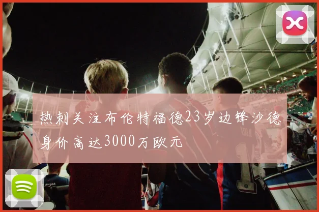热刺关注布伦特福德23岁边锋沙德身价高达3000万欧元