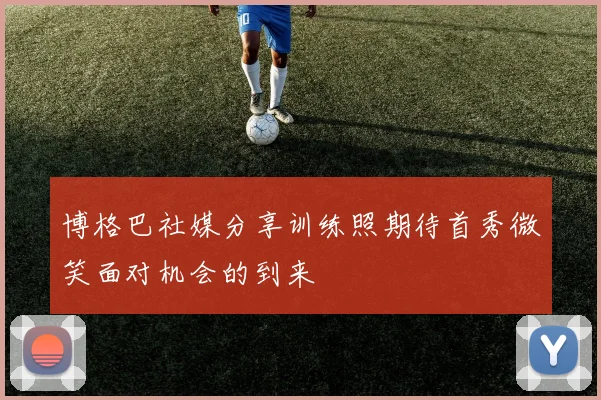 博格巴社媒分享训练照期待首秀微笑面对机会的到来