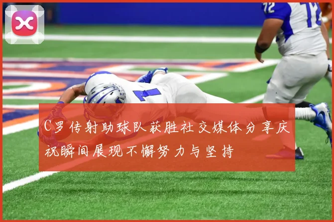 C罗传射助球队获胜社交媒体分享庆祝瞬间展现不懈努力与坚持