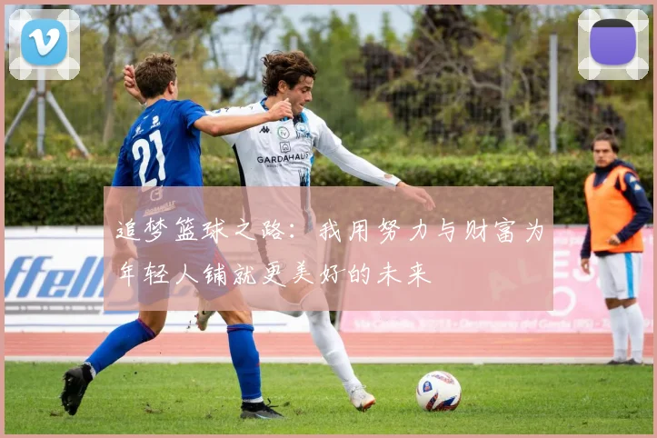 追梦篮球之路：我用努力与财富为年轻人铺就更美好的未来