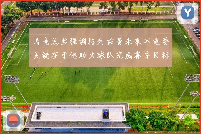 马竞总监强调格列兹曼未来不重要关键在于他助力球队完成赛季目标