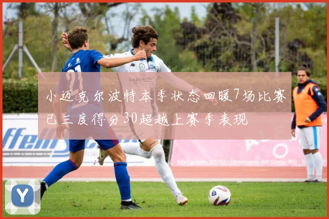 小迈克尔波特本季状态回暖7场比赛已三度得分30超越上赛季表现