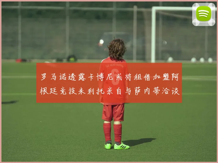 罗马诺透露卡博尼或将租借加盟阿根廷竞技米利托亲自与萨内蒂洽谈