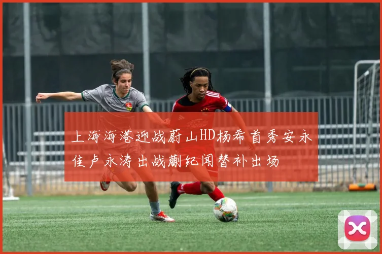 上海海港迎战蔚山HD杨希首秀安永佳卢永涛出战蒯纪闻替补出场