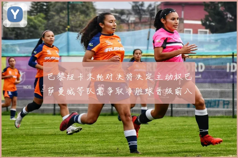 巴黎纽卡末轮对决将决定主动权巴萨曼城等队需争取净胜球晋级前八