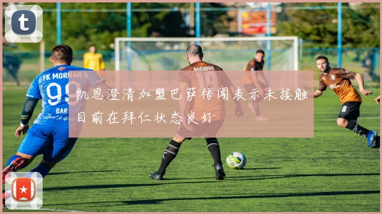凯恩澄清加盟巴萨传闻表示未接触目前在拜仁状态良好