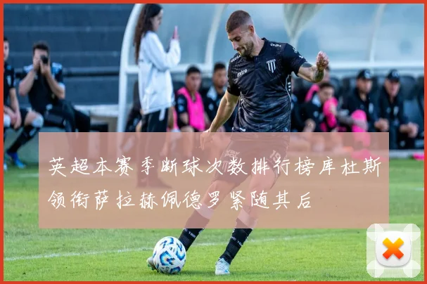 英超本赛季断球次数排行榜库杜斯领衔萨拉赫佩德罗紧随其后