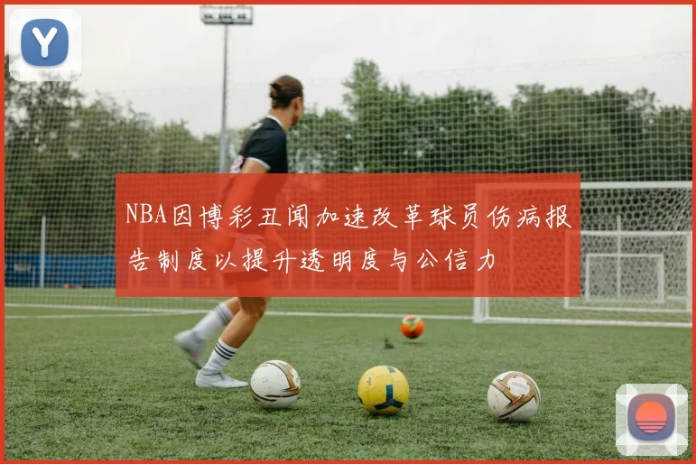 NBA因博彩丑闻加速改革球员伤病报告制度以提升透明度与公信力