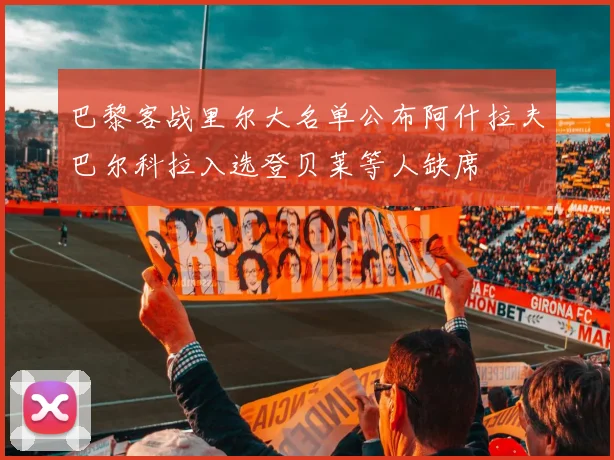 巴黎客战里尔大名单公布阿什拉夫巴尔科拉入选登贝莱等人缺席