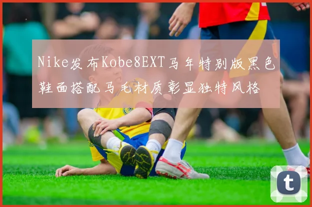 Nike发布Kobe8EXT马年特别版黑色鞋面搭配马毛材质彰显独特风格