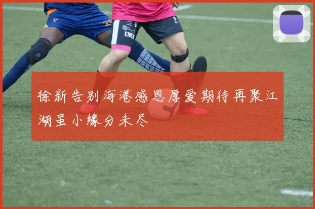 徐新告别海港感恩厚爱期待再聚江湖虽小缘分未尽