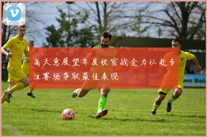 高天意展望年度收官战全力以赴专注赛场争取最佳表现