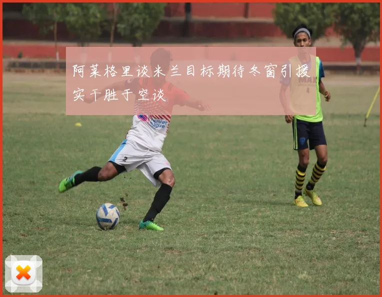 阿莱格里谈米兰目标期待冬窗引援实干胜于空谈