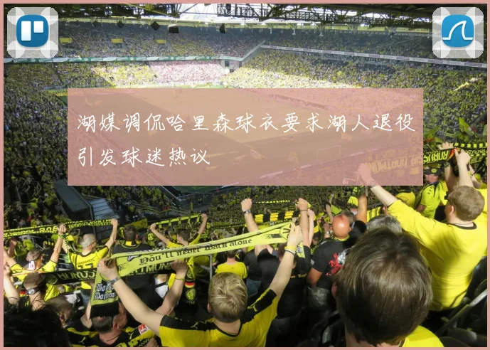 湖媒调侃哈里森球衣要求湖人退役引发球迷热议