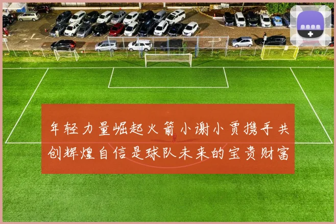 年轻力量崛起火箭小谢小贾携手共创辉煌自信是球队未来的宝贵财富