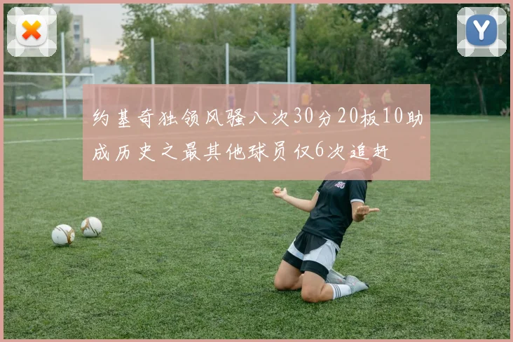 约基奇独领风骚八次30分20板10助成历史之最其他球员仅6次追赶