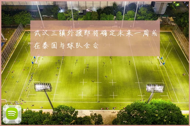 武汉三镇外援即将确定未来一周或在泰国与球队会合