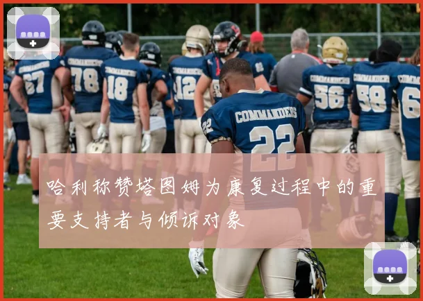 哈利称赞塔图姆为康复过程中的重要支持者与倾诉对象