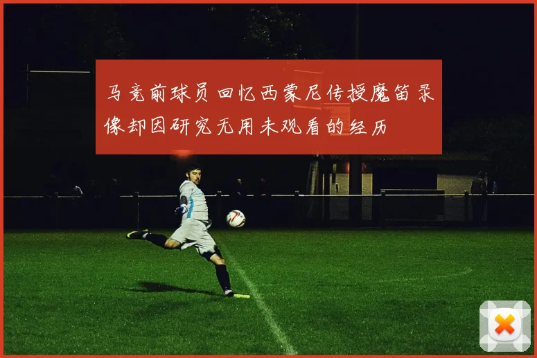 马竞前球员回忆西蒙尼传授魔笛录像却因研究无用未观看的经历