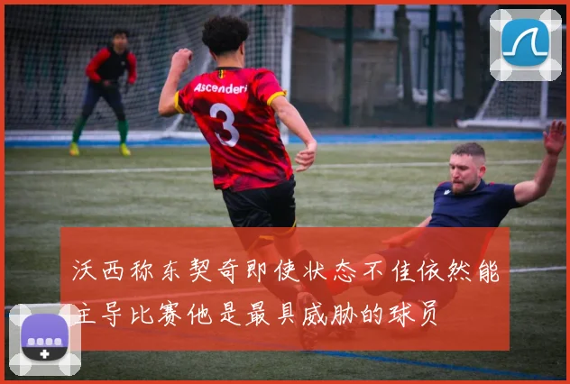 沃西称东契奇即使状态不佳依然能主导比赛他是最具威胁的球员
