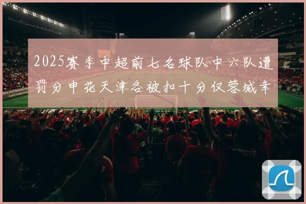 2025赛季中超前七名球队中六队遭罚分申花天津各被扣十分仅蓉城幸免