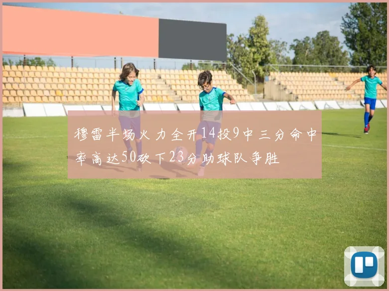 穆雷半场火力全开14投9中三分命中率高达50砍下23分助球队争胜