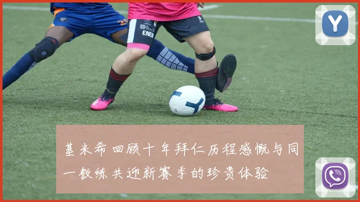 基米希回顾十年拜仁历程感慨与同一教练共迎新赛季的珍贵体验