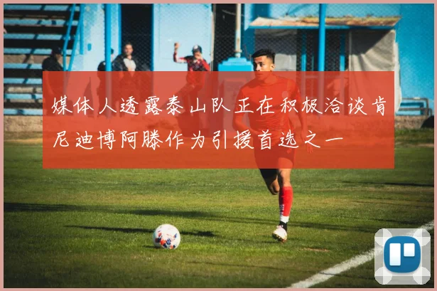 媒体人透露泰山队正在积极洽谈肯尼迪博阿滕作为引援首选之一