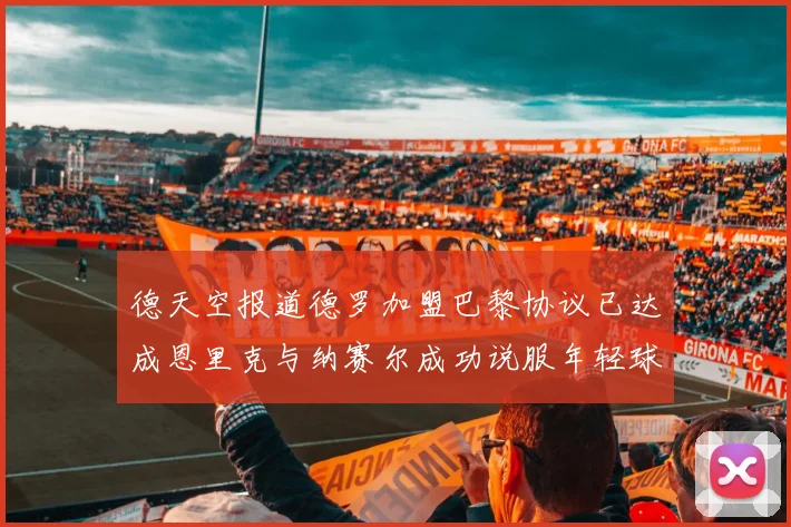德天空报道德罗加盟巴黎协议已达成恩里克与纳赛尔成功说服年轻球员
