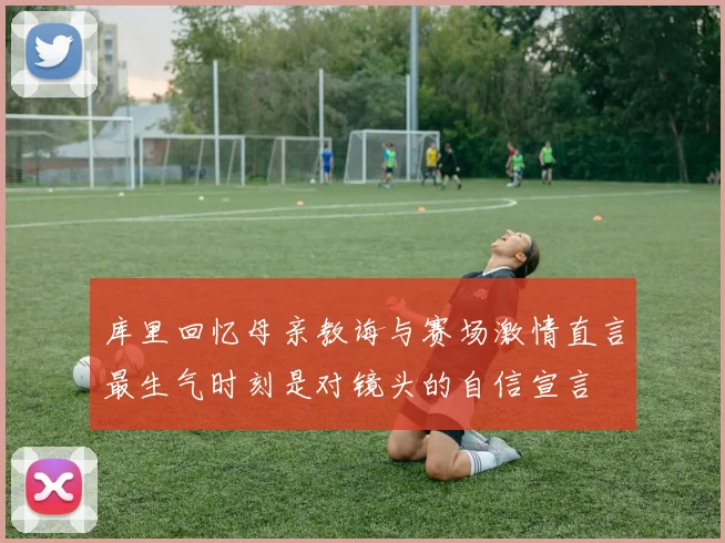 库里回忆母亲教诲与赛场激情直言最生气时刻是对镜头的自信宣言