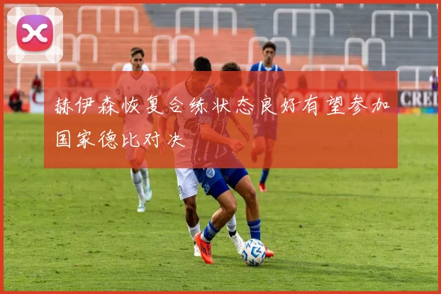赫伊森恢复合练状态良好有望参加国家德比对决