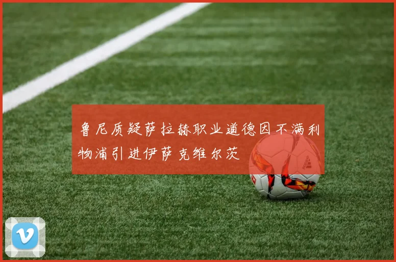 鲁尼质疑萨拉赫职业道德因不满利物浦引进伊萨克维尔茨