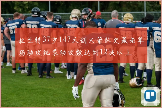 杜兰特37岁147天创火箭队史最老单场助攻纪录助攻数达到12次以上
