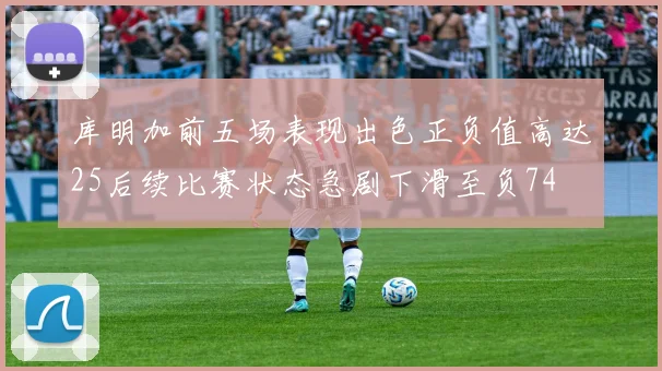 库明加前五场表现出色正负值高达25后续比赛状态急剧下滑至负74