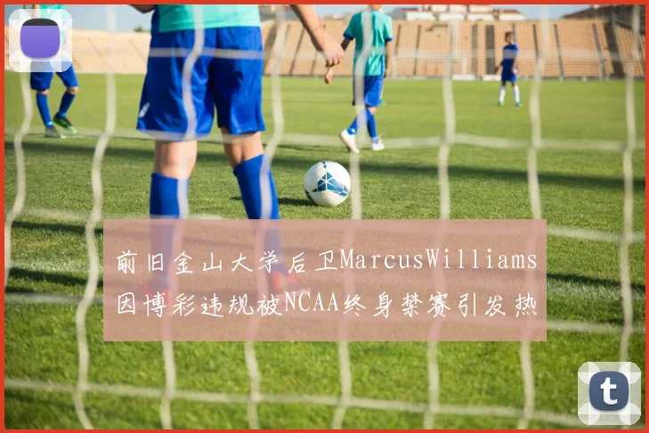 前旧金山大学后卫MarcusWilliams因博彩违规被NCAA终身禁赛引发热议