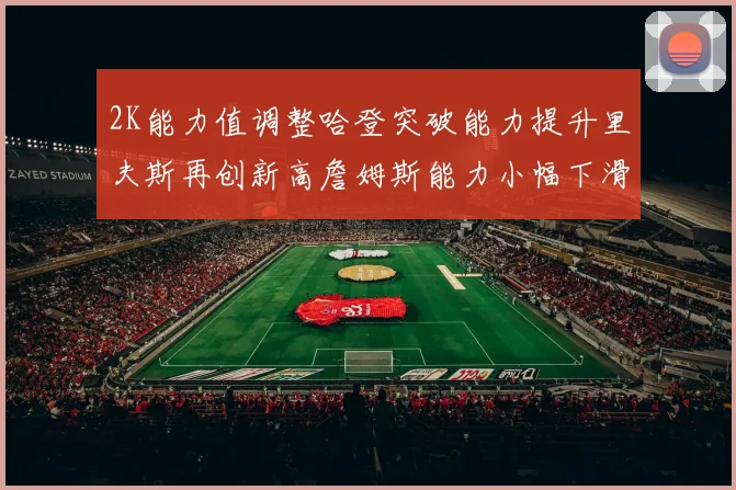 2K能力值调整哈登突破能力提升里夫斯再创新高詹姆斯能力小幅下滑