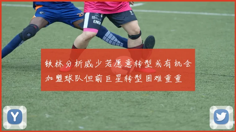 铁林分析威少若愿意转型或有机会加盟球队但前巨星转型困难重重